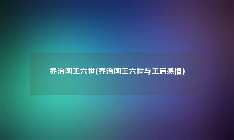 乔治国王六世(乔治国王六世与王后感情)