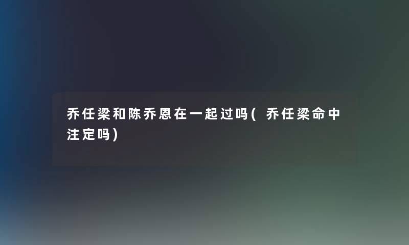 乔任梁和陈乔恩在一起过吗(乔任梁命中注定吗)