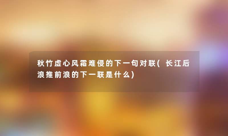 秋竹虚心风霜难侵的下一句对联(长江后浪推前浪的下一联是什么)