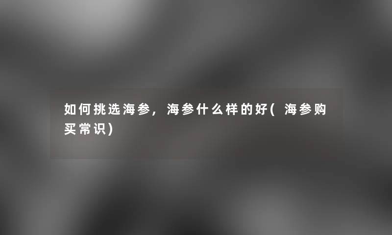 如何挑选海参,海参什么样的好(海参购买常识)