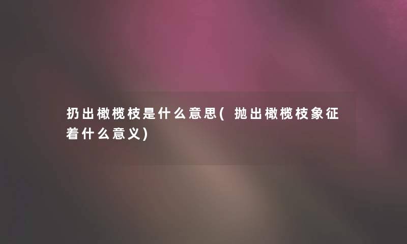 扔出橄榄枝是什么意思(抛出橄榄枝象征着什么意义)