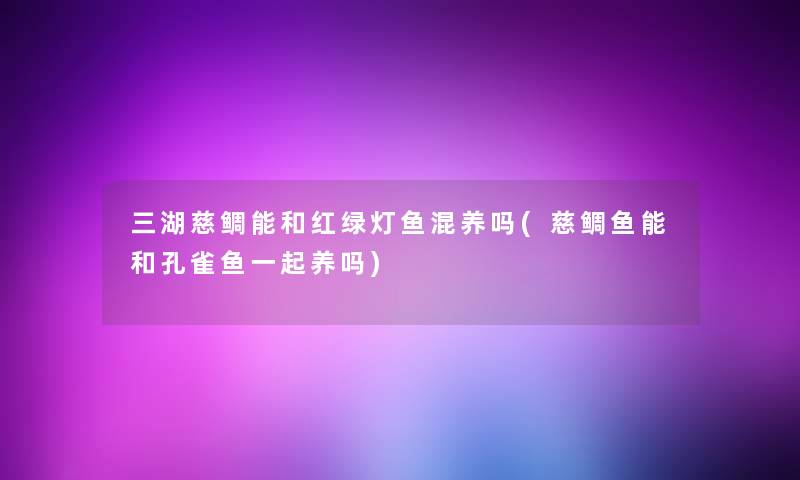 三湖慈鲷能和红绿灯鱼混养吗(慈鲷鱼能和孔雀鱼一起养吗)