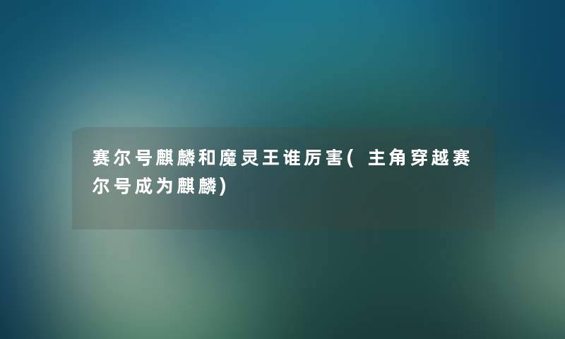 赛尔号麒麟和魔灵王谁厉害(主角穿越赛尔号成为麒麟)