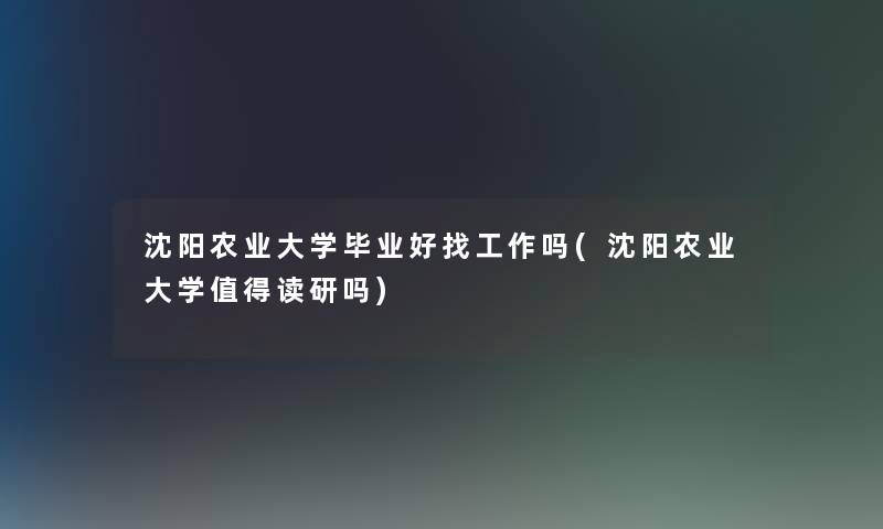 沈阳农业大学毕业好找工作吗(沈阳农业大学读研吗)