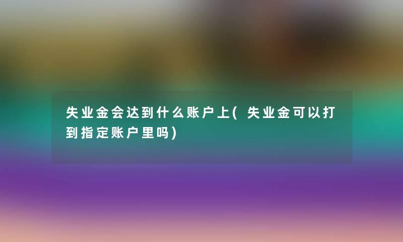 失业金会达到什么账户上(失业金可以打到指定账户里吗)