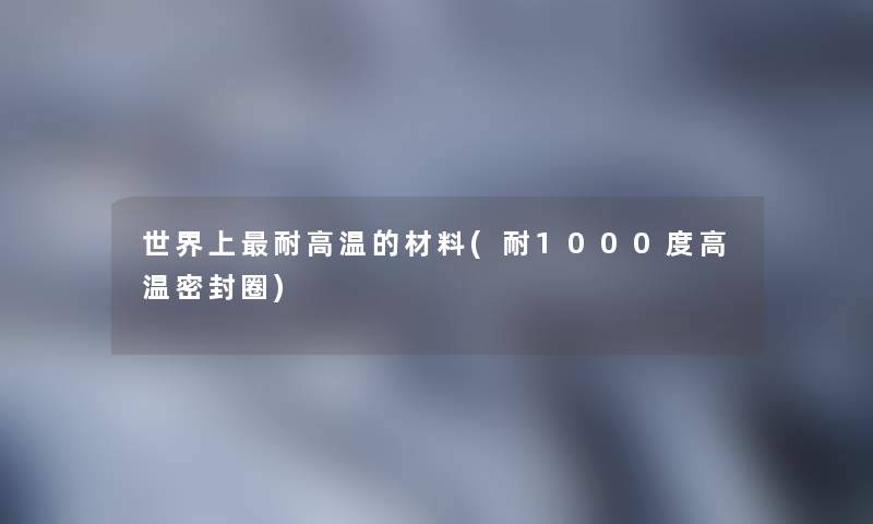 世界上耐高温的材料(耐1000度高温密封圈)