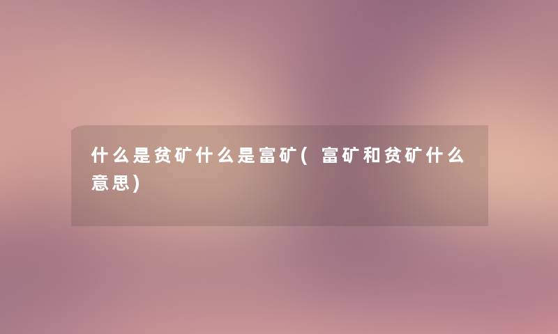 什么是贫矿什么是富矿(富矿和贫矿什么意思)