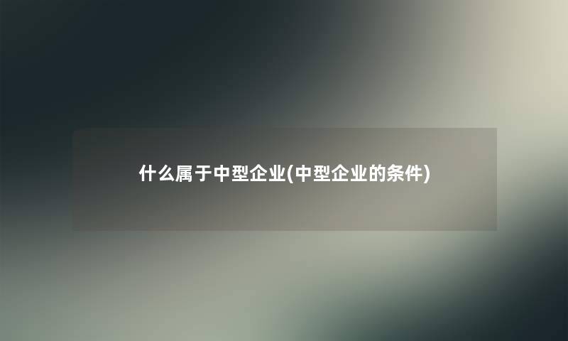 什么属于中型企业(中型企业的条件)