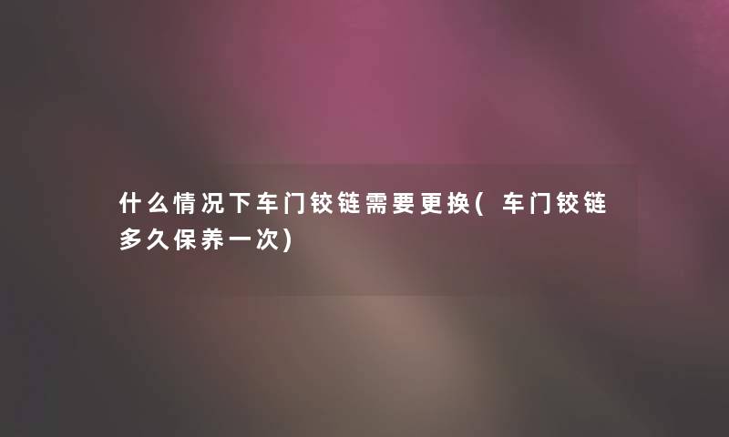 什么情况下车门铰链需要更换(车门铰链多久保养一次)