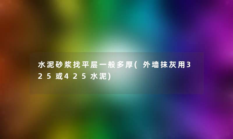 水泥砂浆找平层一般多厚(外墙抹灰用325或425水泥)