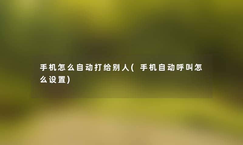 手机怎么自动打给别人(手机自动呼叫怎么设置)