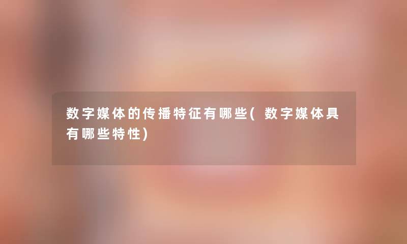 数字媒体的传播特征有哪些(数字媒体具有哪些特性)