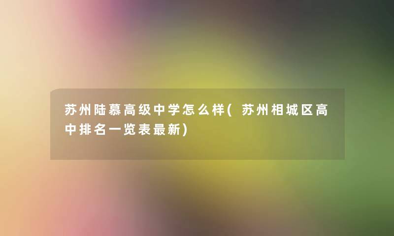 苏州陆慕高级中学怎么样(苏州相城区高中推荐一览表新)