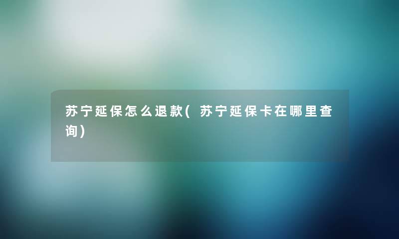 苏宁延保怎么退款(苏宁延保卡在哪里查阅)