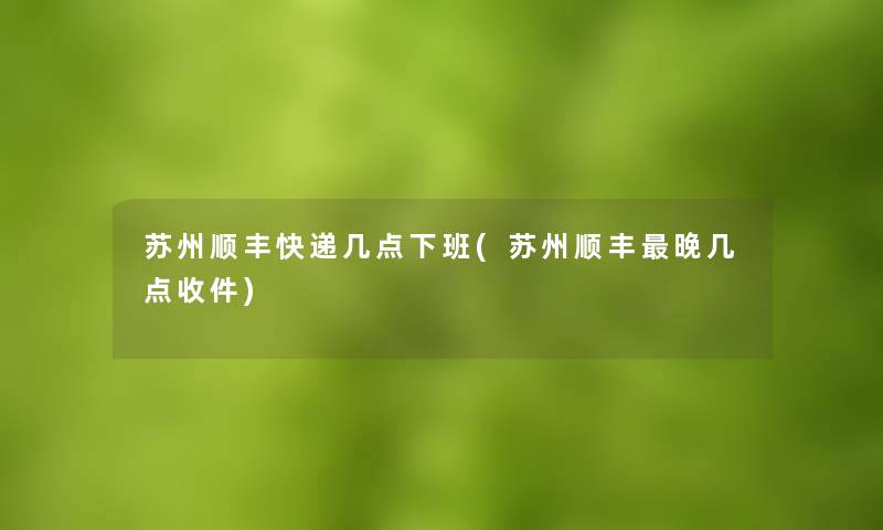 苏州顺丰快递几点下班(苏州顺丰晚几点收件)