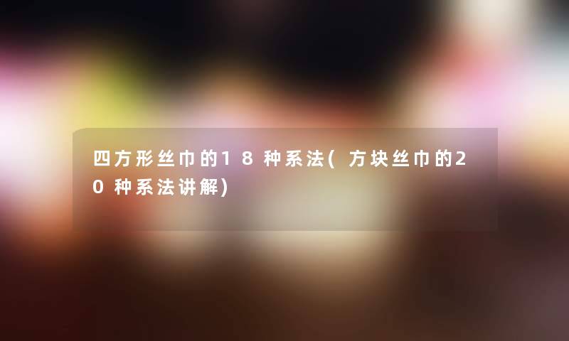 四方形丝巾的18种系法(方块丝巾的20种系法讲解)