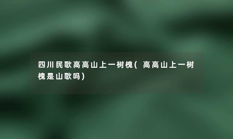 四川民歌高高山上一树槐(高高山上一树槐是山歌吗)