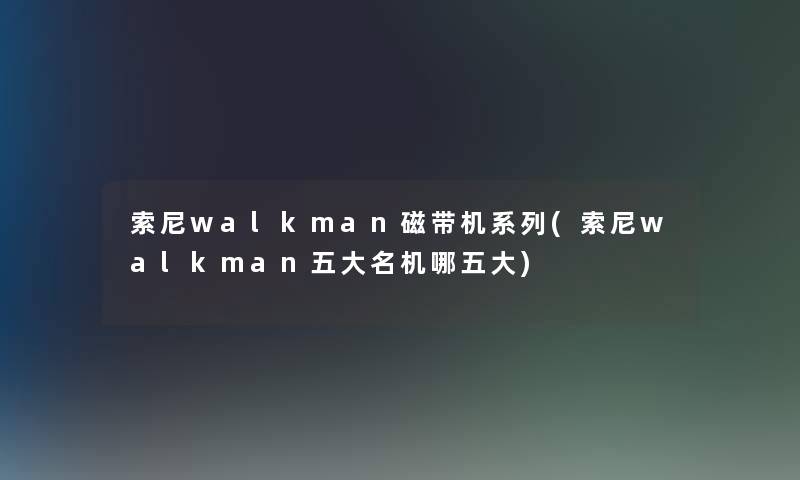 索尼walkman磁带机系列(索尼walkman五大名机哪五大)