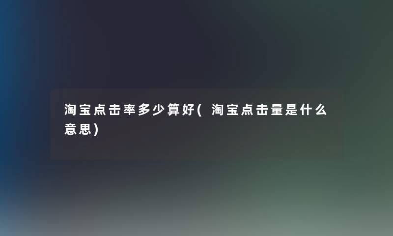 淘宝点击率多少算好(淘宝点击量是什么意思)