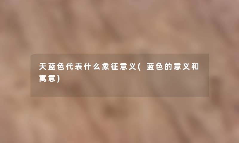 天蓝色代表什么象征意义(蓝色的意义和寓意)