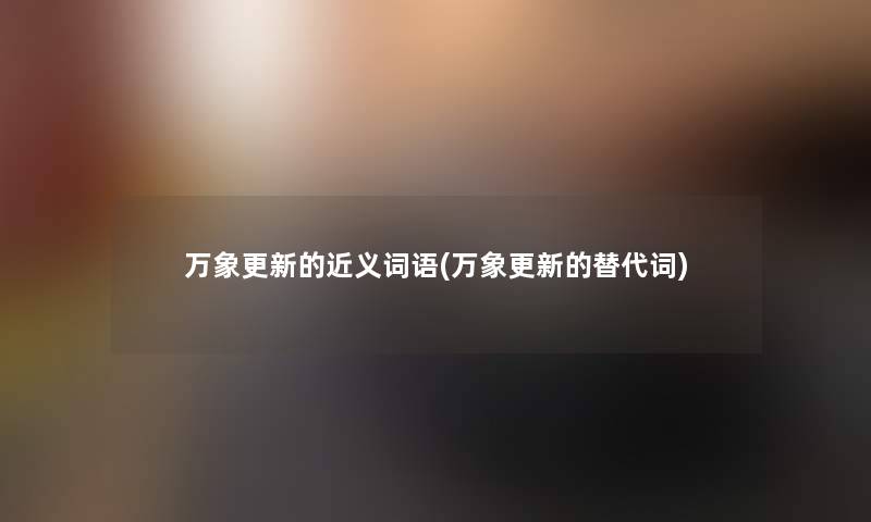 万象更新的近义词语(万象更新的替代词)