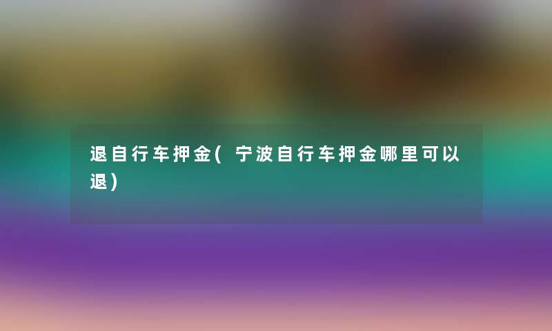 退自行车押金(宁波自行车押金哪里可以退)