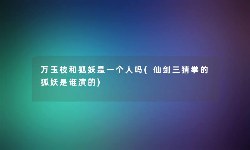 万玉枝和狐妖是一个人吗(仙剑三猜拳的狐妖是谁演的)