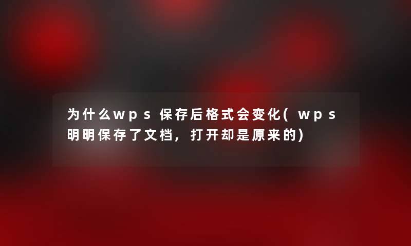 为什么wps保存后格式会变化(wps明明保存了文档,打开却是原来的)