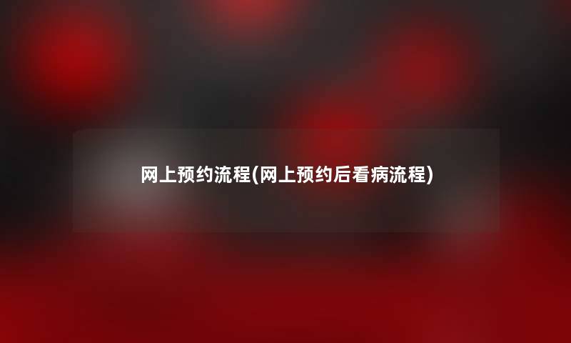 网上预约流程(网上预约后看病流程)