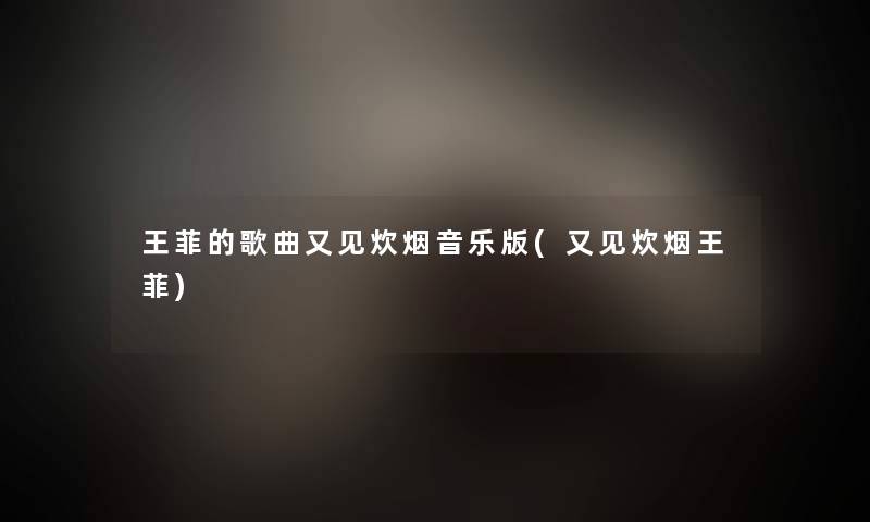 王菲的歌曲又见炊烟音乐版(又见炊烟王菲)