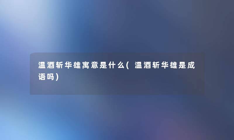 温酒斩华雄寓意是什么(温酒斩华雄是成语吗)