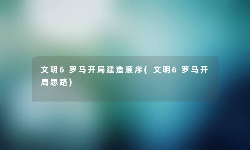 文明6罗马开局建造顺序(文明6罗马开局思路)