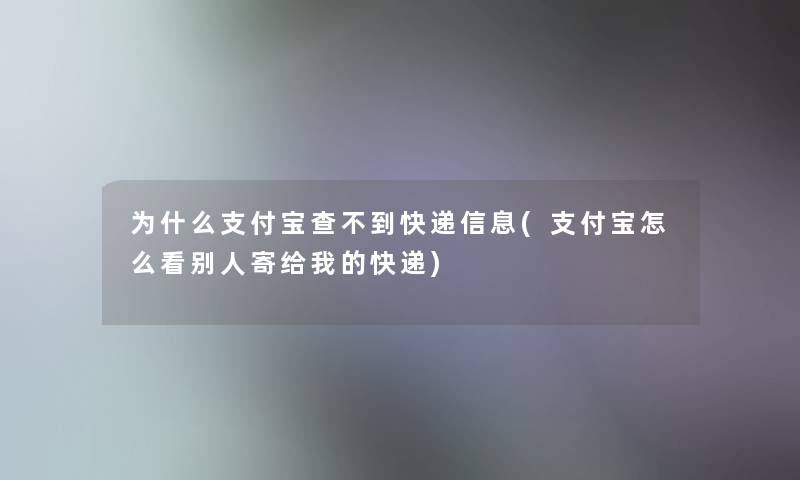 为什么支付宝查不到快递信息(支付宝怎么看别人寄给我的快递)