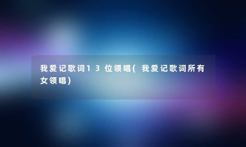 我爱记歌词13位领唱(我爱记歌词所有女领唱)