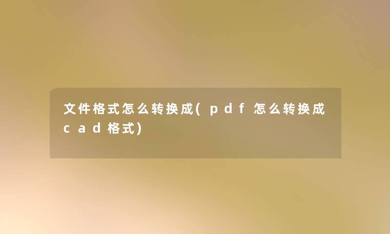 文件格式怎么转换成(pdf怎么转换成cad格式)