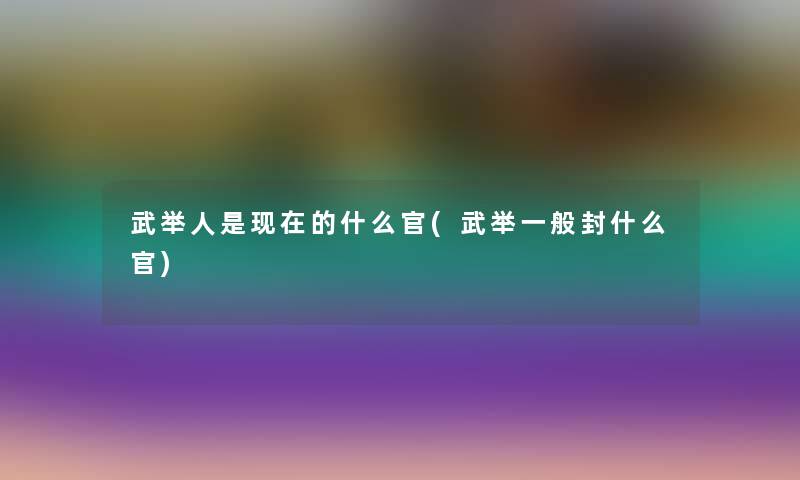 武举人是现在的什么官(武举一般封什么官)