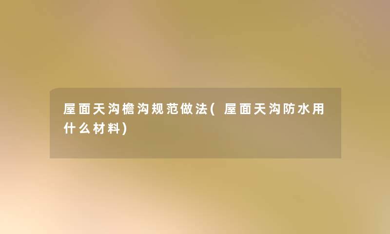 屋面天沟檐沟规范做法(屋面天沟防水用什么材料)