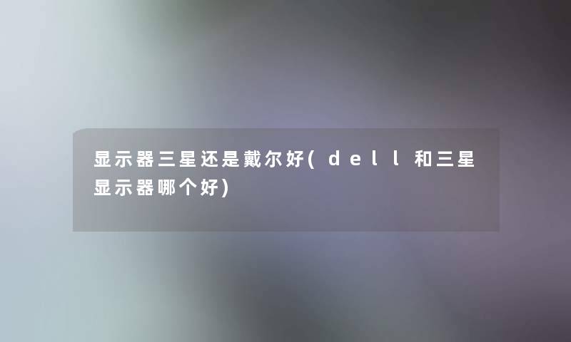 显示器三星还是戴尔好(dell和三星显示器哪个好)