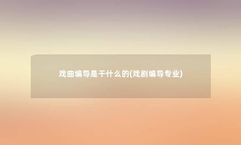 戏曲编导是干什么的(戏剧编导专业)