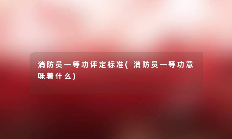 消防员一等功评定标准(消防员一等功意味着什么)