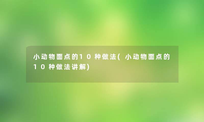 小动物面点的10种做法(小动物面点的10种做法讲解)