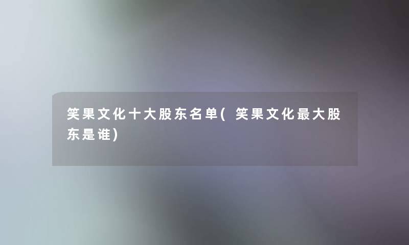 笑果文化一些股东名单(笑果文化大股东是谁)