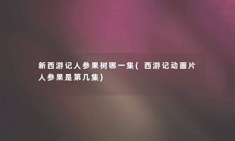 新西游记人参果树哪一集(西游记动画片人参果是第几集)