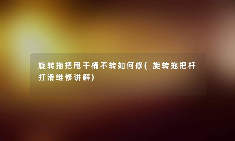 旋转拖把甩干桶不转如何修(旋转拖把杆打滑维修讲解)