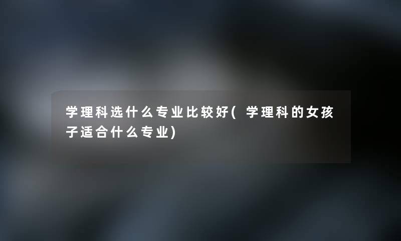 学理科选什么专业比较好(学理科的女孩子适合什么专业)