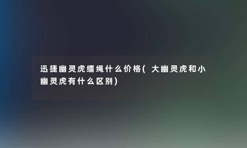 迅捷幽灵虎缰绳什么价格(大幽灵虎和小幽灵虎有什么区别)