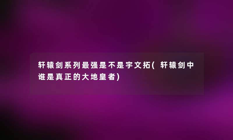 轩辕剑系列强是不是宇文拓(轩辕剑中谁是真正的大地皇者)