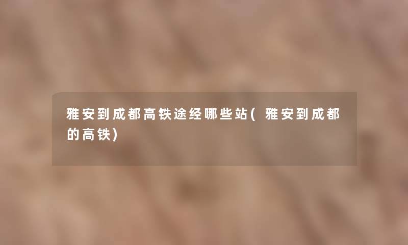 雅安到成都高铁途经哪些站(雅安到成都的高铁)