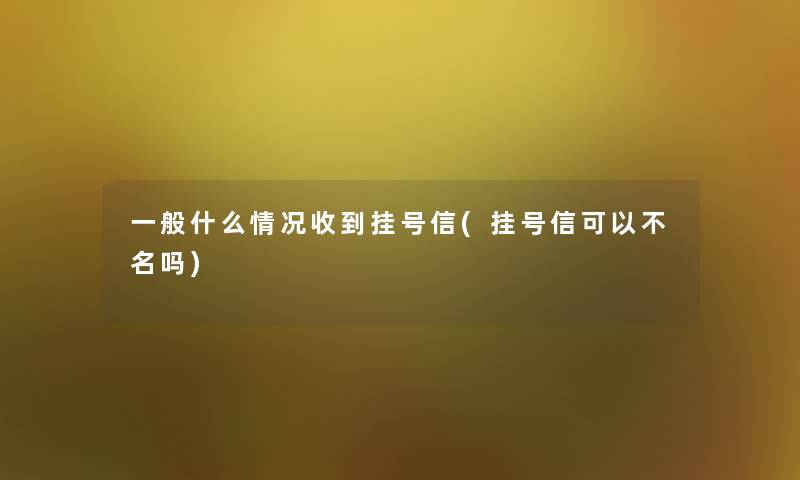 一般什么情况收到挂号信(挂号信可以不名吗)