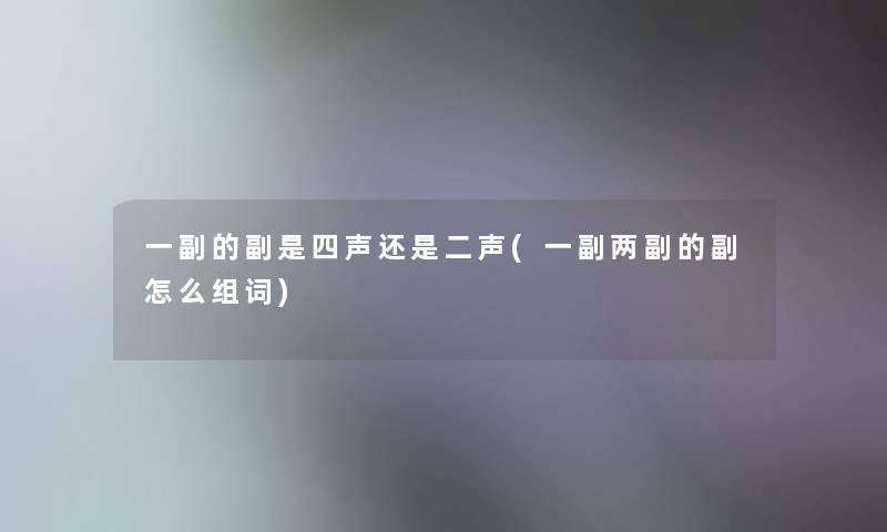 一副的副是四声还是二声(一副两副的副怎么组词)